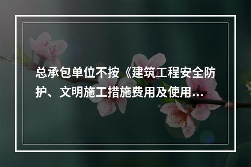 总承包单位不按《建筑工程安全防护、文明施工措施费用及使用管理