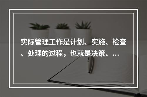 实际管理工作是计划、实施、检查、处理的过程，也就是决策、执行