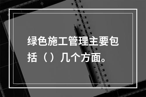 绿色施工管理主要包括（ ）几个方面。