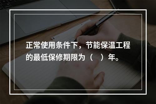 正常使用条件下，节能保温工程的最低保修期限为（　）年。