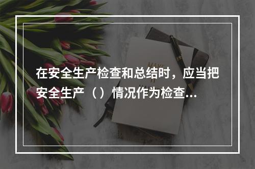 在安全生产检查和总结时，应当把安全生产（ ）情况作为检查和评