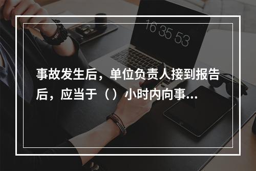 事故发生后，单位负责人接到报告后，应当于（ ）小时内向事故发