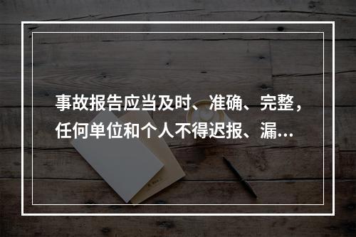 事故报告应当及时、准确、完整，任何单位和个人不得迟报、漏报、