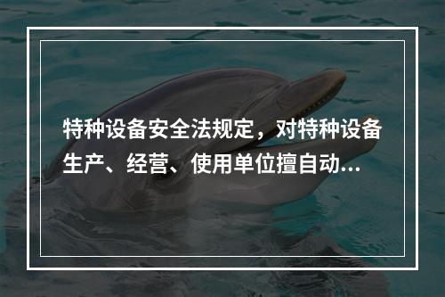 特种设备安全法规定，对特种设备生产、经营、使用单位擅自动用、