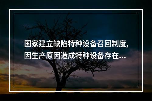 国家建立缺陷特种设备召回制度,因生产原因造成特种设备存在危及