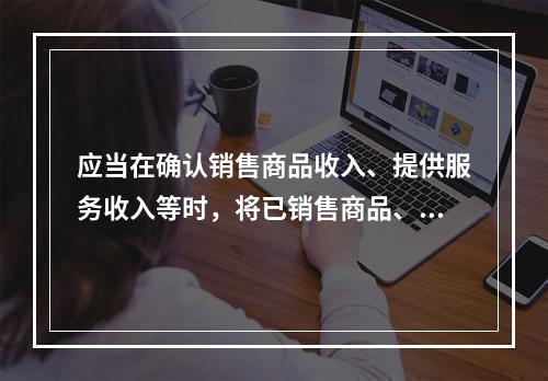 应当在确认销售商品收入、提供服务收入等时，将已销售商品、已提