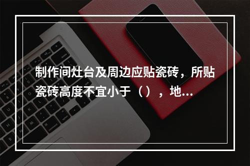 制作间灶台及周边应贴瓷砖，所贴瓷砖高度不宜小于（ ），地面应