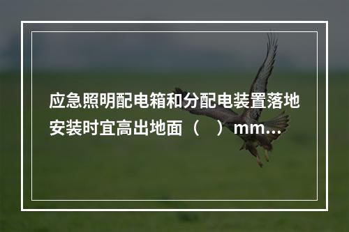 应急照明配电箱和分配电装置落地安装时宜高出地面（　）mm以上