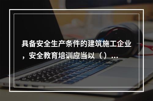 具备安全生产条件的建筑施工企业，安全教育培训应当以（ ）为主