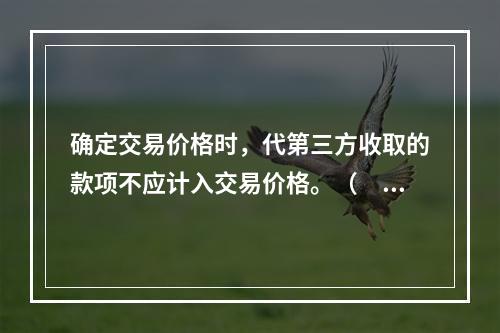 确定交易价格时，代第三方收取的款项不应计入交易价格。（　　）