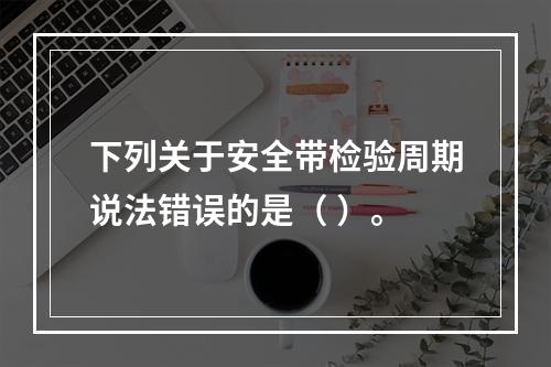 下列关于安全带检验周期说法错误的是（ ）。