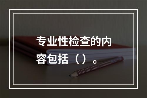 专业性检查的内容包括（ ）。