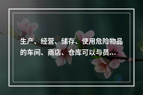 生产、经营、储存、使用危险物品的车间、商店、仓库可以与员工宿