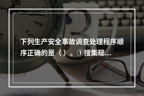 下列生产安全事故调查处理程序顺序正确的是（ ）。①搜集现场物