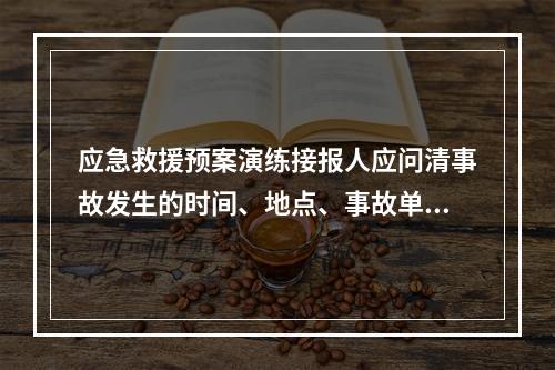 应急救援预案演练接报人应问清事故发生的时间、地点、事故单位、