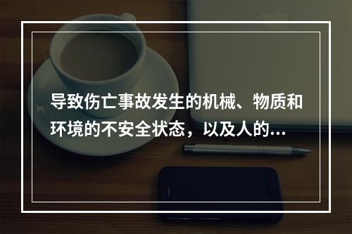 导致伤亡事故发生的机械、物质和环境的不安全状态，以及人的不安