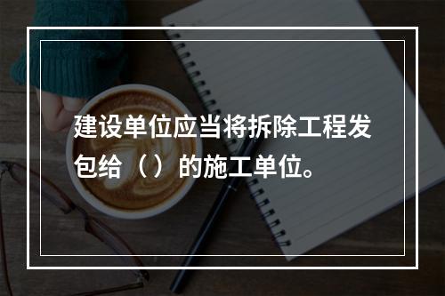 建设单位应当将拆除工程发包给（ ）的施工单位。