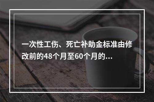 一次性工伤、死亡补助金标准由修改前的48个月至60个月的统筹