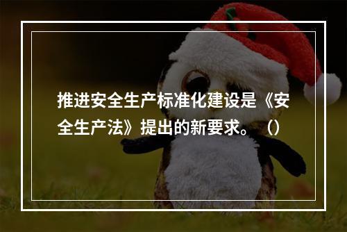 推进安全生产标准化建设是《安全生产法》提出的新要求。（）