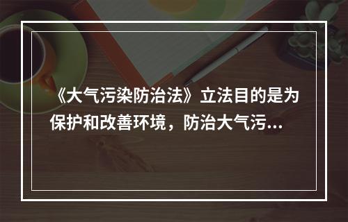 《大气污染防治法》立法目的是为保护和改善环境，防治大气污染，