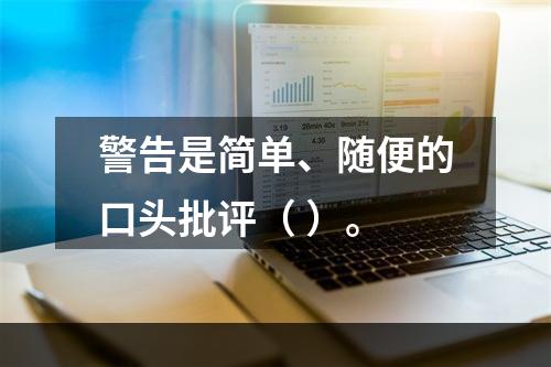 警告是简单、随便的口头批评（ ）。