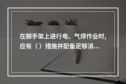 在脚手架上进行电、气焊作业时,应有（ ）措施并配备足够消防器