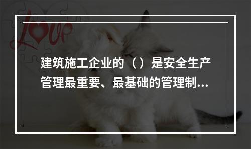 建筑施工企业的（ ）是安全生产管理最重要、最基础的管理制度。