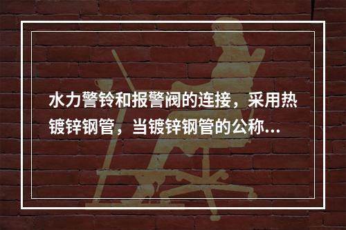 水力警铃和报警阀的连接，采用热镀锌钢管，当镀锌钢管的公称直径