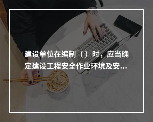 建设单位在编制（ ）时，应当确定建设工程安全作业环境及安全施