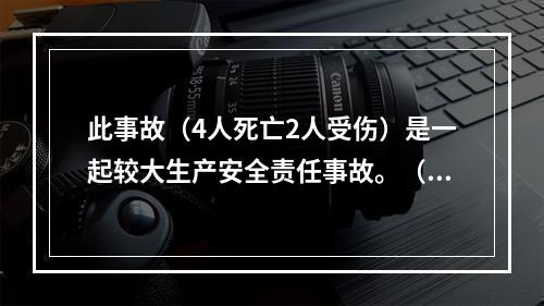 此事故（4人死亡2人受伤）是一起较大生产安全责任事故。（）