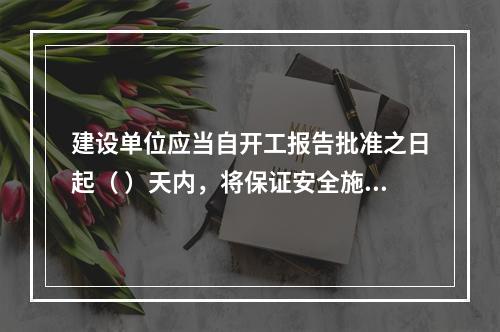 建设单位应当自开工报告批准之日起（ ）天内，将保证安全施工的