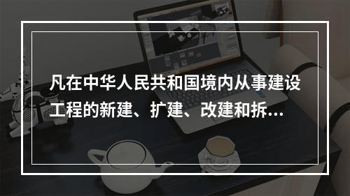 凡在中华人民共和国境内从事建设工程的新建、扩建、改建和拆除等