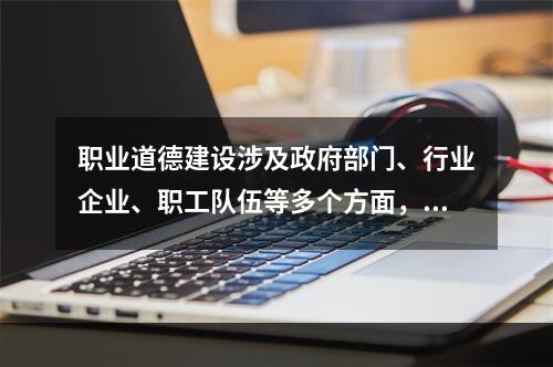 职业道德建设涉及政府部门、行业企业、职工队伍等多个方面，需要