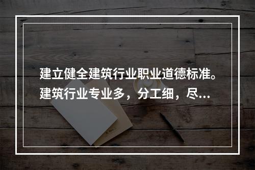 建立健全建筑行业职业道德标准。建筑行业专业多，分工细，尽管各