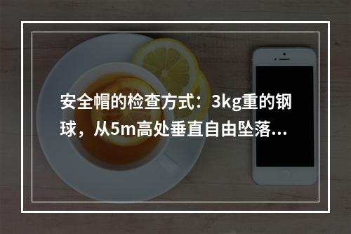 安全帽的检查方式：3kg重的钢球，从5m高处垂直自由坠落冲击