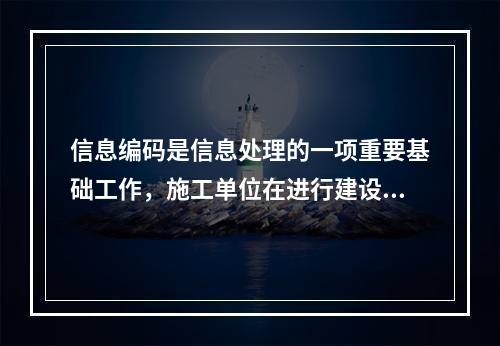 信息编码是信息处理的一项重要基础工作，施工单位在进行建设工程