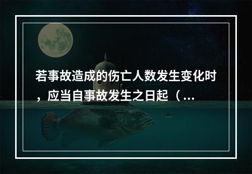 若事故造成的伤亡人数发生变化时，应当自事故发生之日起（ ）日