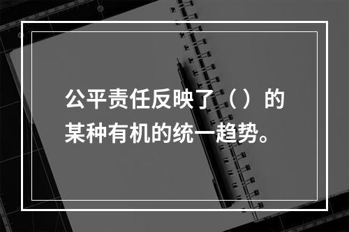 公平责任反映了（ ）的某种有机的统一趋势。