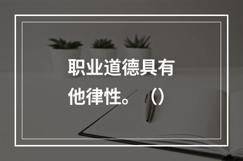 职业道德具有他律性。（）