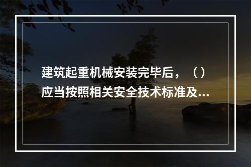 建筑起重机械安装完毕后，（ ）应当按照相关安全技术标准及安装