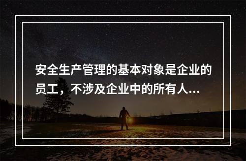 安全生产管理的基本对象是企业的员工，不涉及企业中的所有人员、