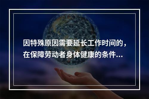 因特殊原因需要延长工作时间的，在保障劳动者身体健康的条件下延