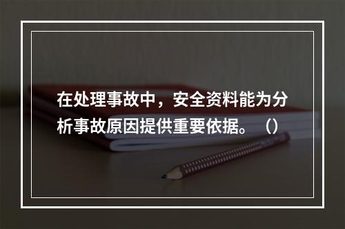 在处理事故中，安全资料能为分析事故原因提供重要依据。（）