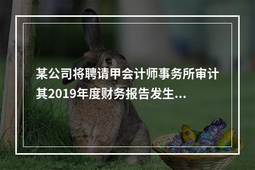 某公司将聘请甲会计师事务所审计其2019年度财务报告发生的相