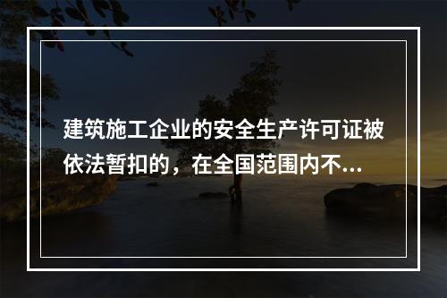 建筑施工企业的安全生产许可证被依法暂扣的，在全国范围内不得承