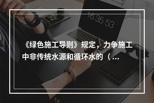 《绿色施工导则》规定，力争施工中非传统水源和循环水的（ ）。