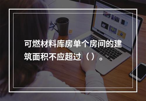 可燃材料库房单个房间的建筑面积不应超过（ ）。