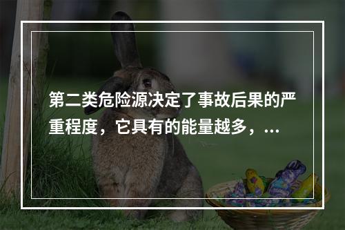 第二类危险源决定了事故后果的严重程度，它具有的能量越多，发生