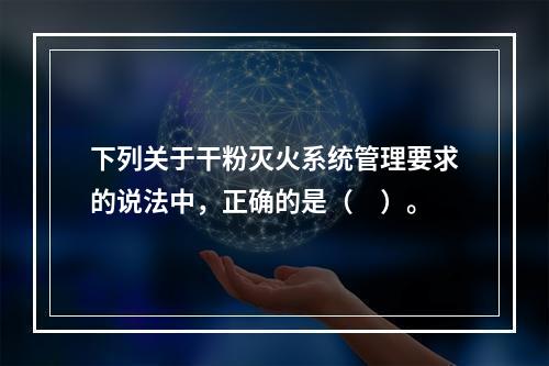 下列关于干粉灭火系统管理要求的说法中，正确的是（　）。