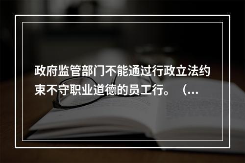 政府监管部门不能通过行政立法约束不守职业道德的员工行。（ ）